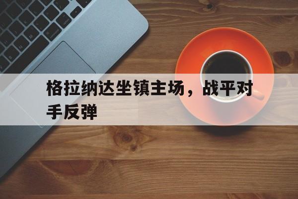 关于格拉纳达坐镇主场，战平对手反弹的信息